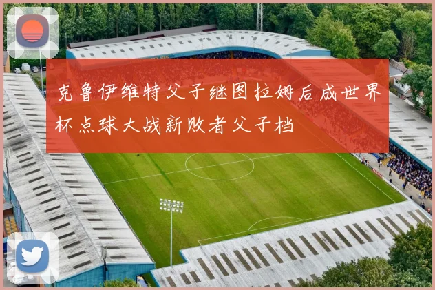 克鲁伊维特父子继图拉姆后成世界杯点球大战新败者父子档