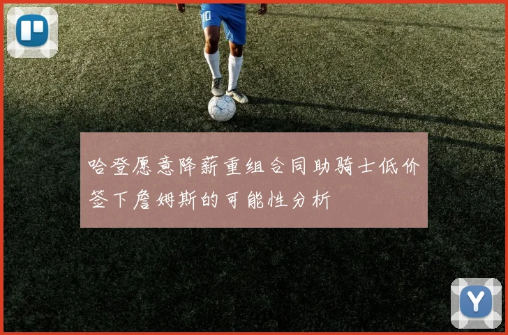 哈登愿意降薪重组合同助骑士低价签下詹姆斯的可能性分析