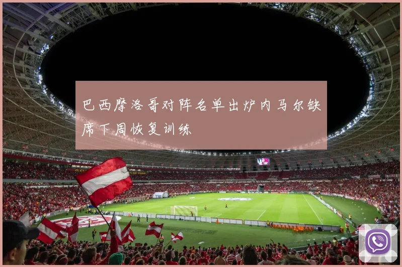 巴西摩洛哥对阵名单出炉内马尔缺席下周恢复训练