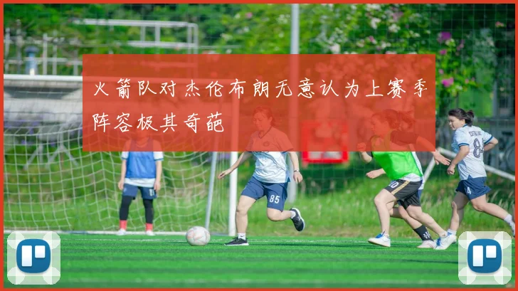 火箭队对杰伦布朗无意认为上赛季阵容极其奇葩