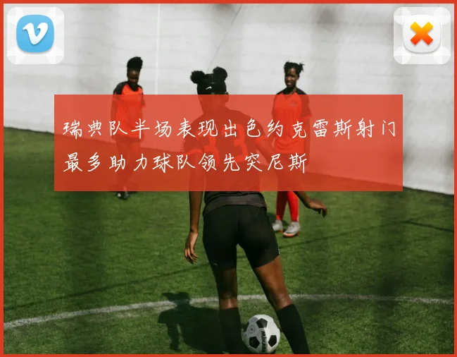 瑞典队半场表现出色约克雷斯射门最多助力球队领先突尼斯