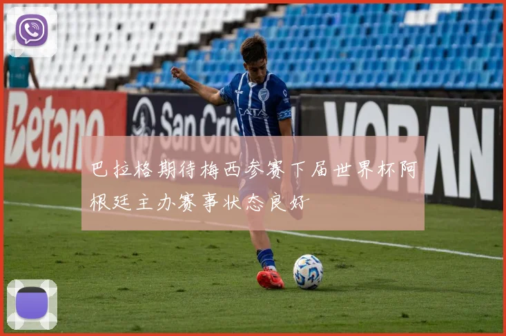巴拉格期待梅西参赛下届世界杯阿根廷主办赛事状态良好