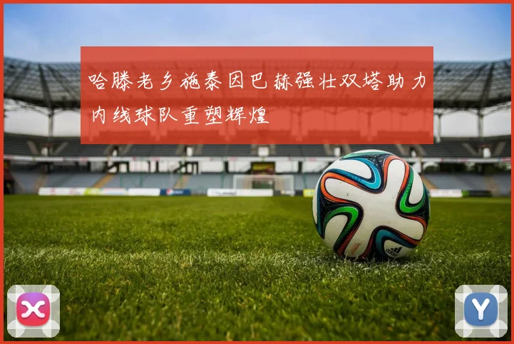 哈滕老乡施泰因巴赫强壮双塔助力内线球队重塑辉煌
