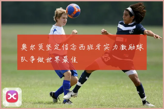 奥尔莫坚定信念西班牙实力激励球队争做世界最佳