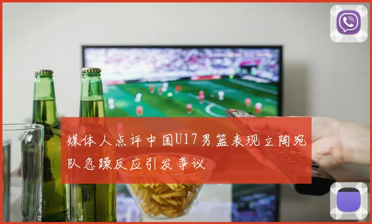 媒体人点评中国U17男篮表现立陶宛队急躁反应引发争议