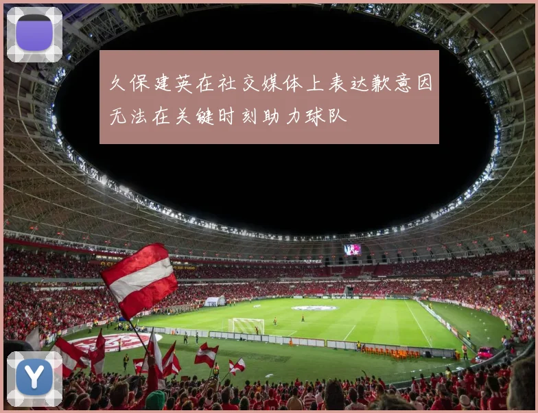 久保建英在社交媒体上表达歉意因无法在关键时刻助力球队