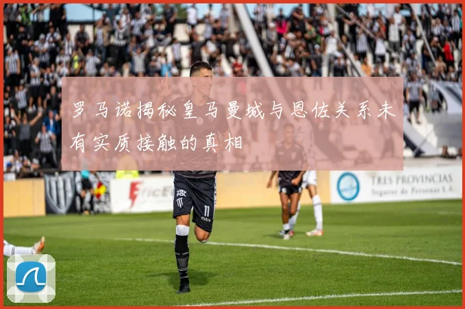 罗马诺揭秘皇马曼城与恩佐关系未有实质接触的真相
