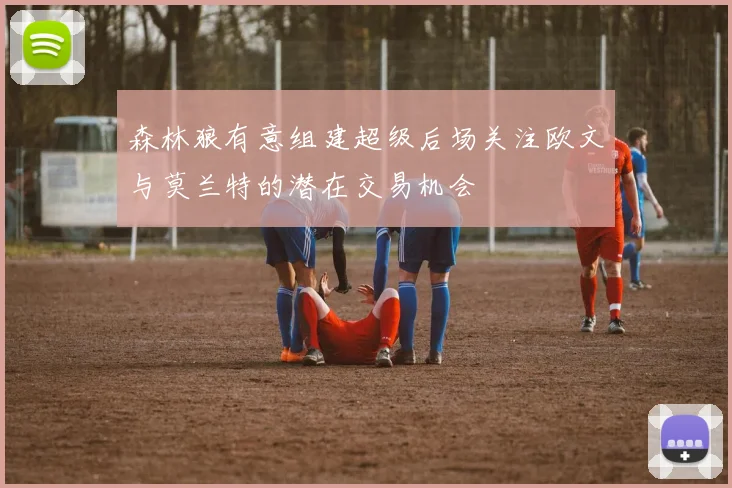 森林狼有意组建超级后场关注欧文与莫兰特的潜在交易机会