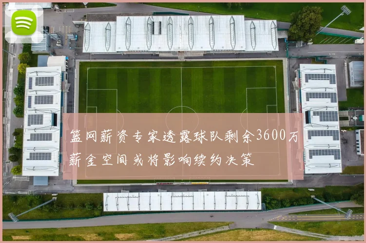 篮网薪资专家透露球队剩余3600万薪金空间或将影响续约决策