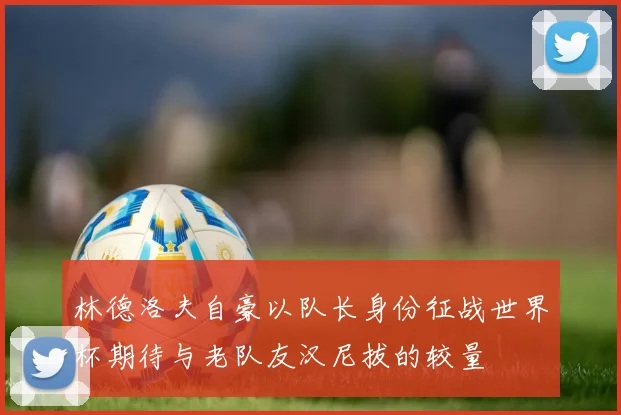 林德洛夫自豪以队长身份征战世界杯期待与老队友汉尼拔的较量